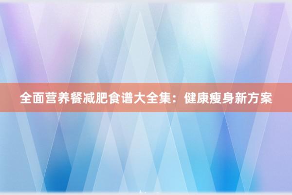 全面营养餐减肥食谱大全集：健康瘦身新方案