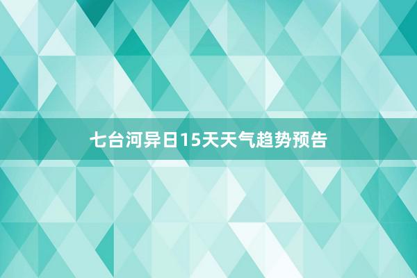 七台河异日15天天气趋势预告